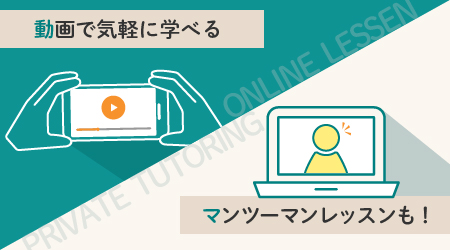 オンラインで、動画を見ながら気楽に学べる！ その他、自分の知りたい内容についてより理解を深めたい方に向けて 1対1でのマンツーマンレッスンも受け付けています。